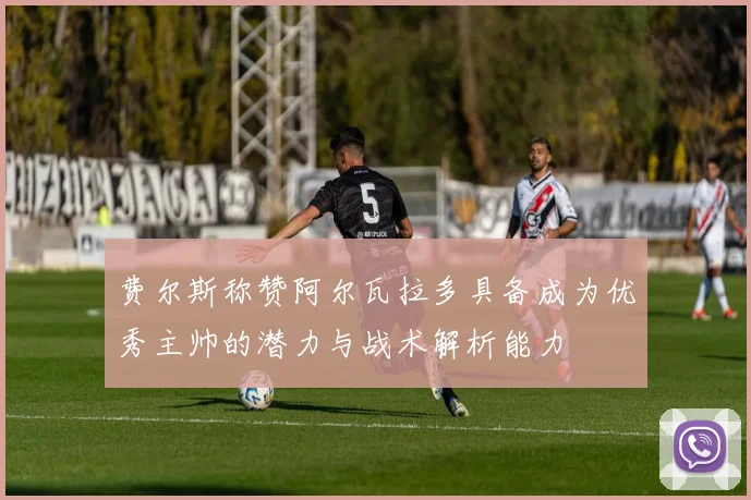 费尔斯称赞阿尔瓦拉多具备成为优秀主帅的潜力与战术解析能力