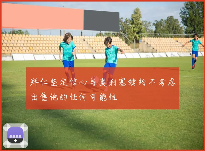 拜仁坚定信心与奥利塞续约不考虑出售他的任何可能性