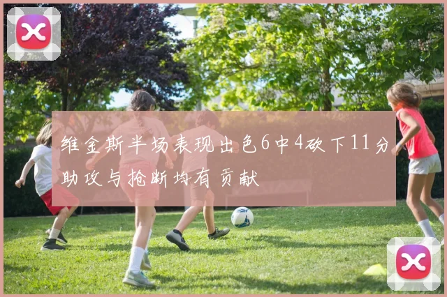 维金斯半场表现出色6中4砍下11分助攻与抢断均有贡献