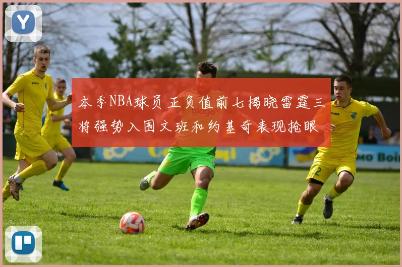 本季NBA球员正负值前七揭晓雷霆三将强势入围文班和约基奇表现抢眼