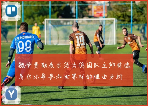 魏登费勒表示若为德国队主帅将选乌尔比希参加世界杯的理由分析