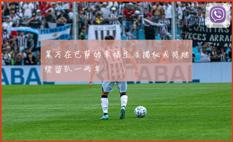 莱万在巴萨的幸福生活揭秘或将继续留队一两年