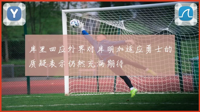 库里回应外界对库明加适应勇士的质疑表示仍然充满期待