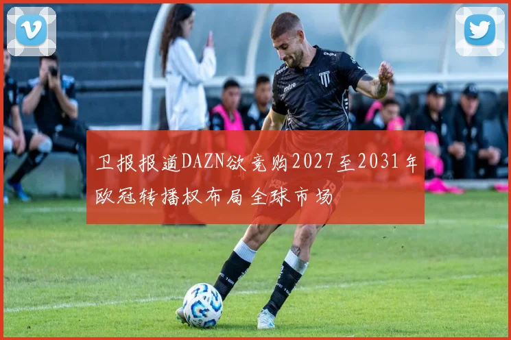 卫报报道DAZN欲竞购2027至2031年欧冠转播权布局全球市场