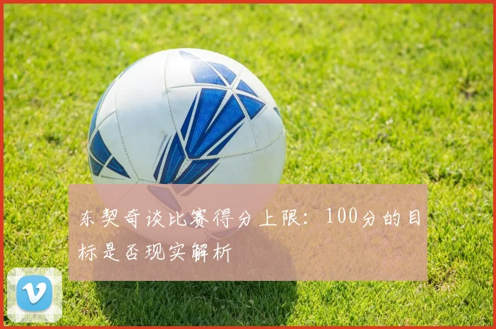 东契奇谈比赛得分上限：100分的目标是否现实解析