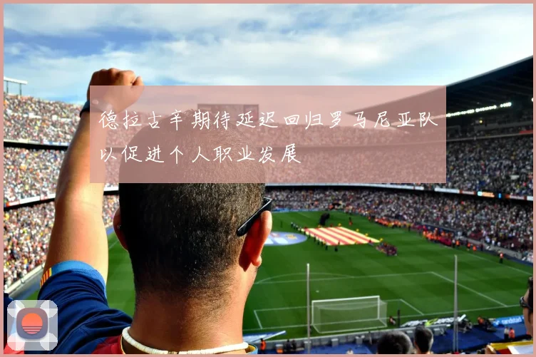 德拉古辛期待延迟回归罗马尼亚队以促进个人职业发展