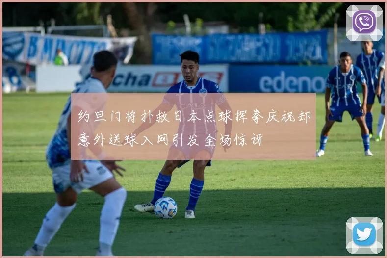 约旦门将扑救日本点球挥拳庆祝却意外送球入网引发全场惊讶