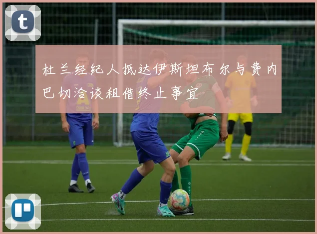 杜兰经纪人抵达伊斯坦布尔与费内巴切洽谈租借终止事宜