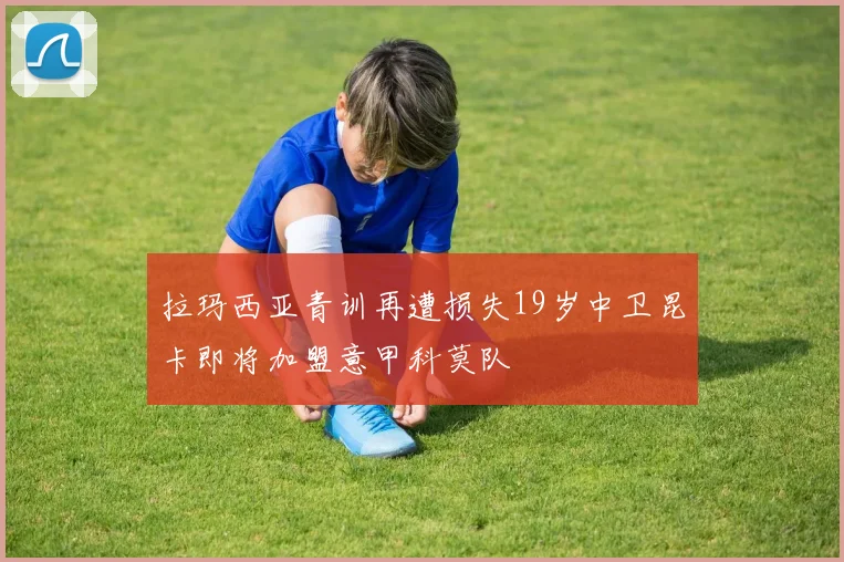 拉玛西亚青训再遭损失19岁中卫昆卡即将加盟意甲科莫队
