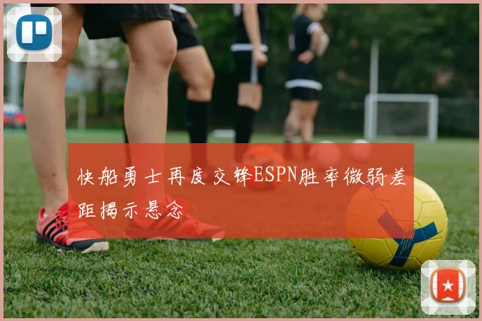 快船勇士再度交锋ESPN胜率微弱差距揭示悬念