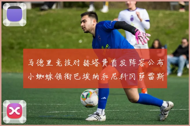 马德里竞技对赫塔费首发阵容公布小蜘蛛领衔巴埃纳和尼科冈萨雷斯出战