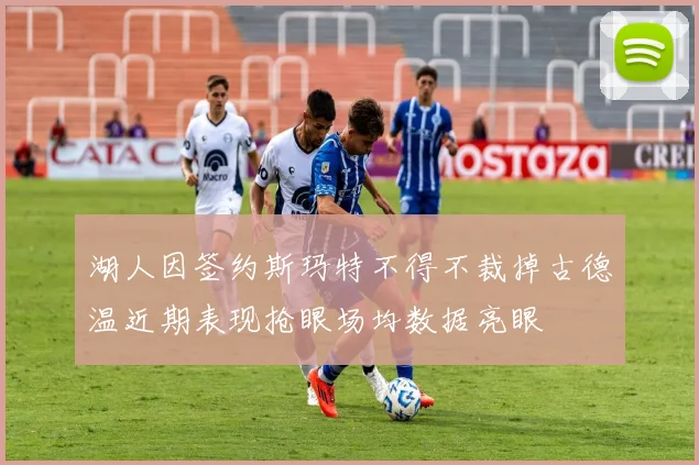 湖人因签约斯玛特不得不裁掉古德温近期表现抢眼场均数据亮眼